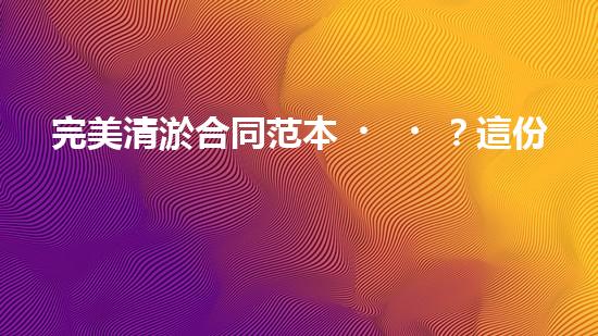 完美清淤合同范本？這份值得收藏！